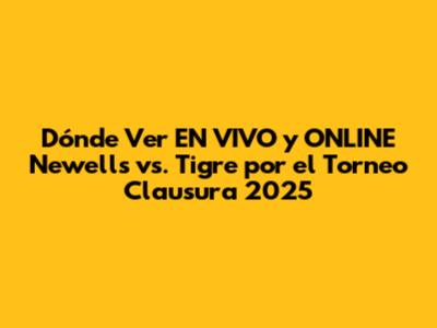 Dónde Ver EN VIVO y ONLINE Newell's vs. Tigre por el Torneo Clausura 2025