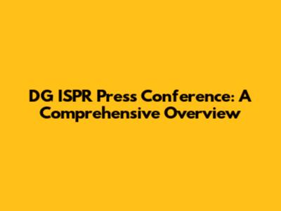 DG ISPR Press Conference: A Comprehensive Overview