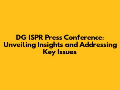 DG ISPR Press Conference: Unveiling Insights and Addressing Key Issues