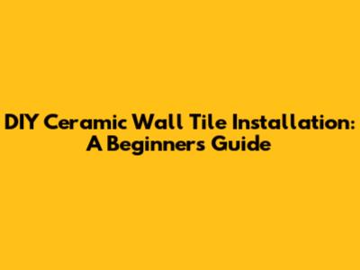 DIY Ceramic Wall Tile Installation: A Beginner's Guide