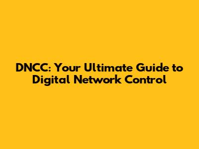 DNCC: Your Ultimate Guide to Digital Network Control