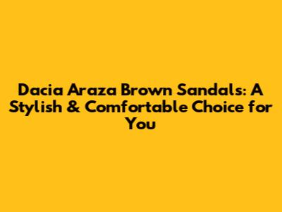 Dacia Araza Brown Sandals: A Stylish & Comfortable Choice for You