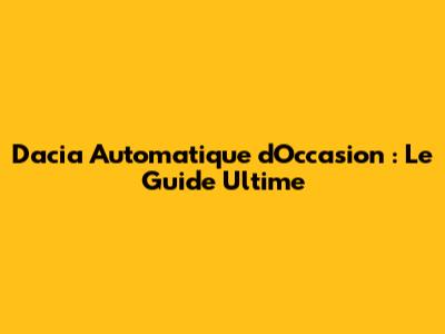 Dacia Automatique d'Occasion : Le Guide Ultime