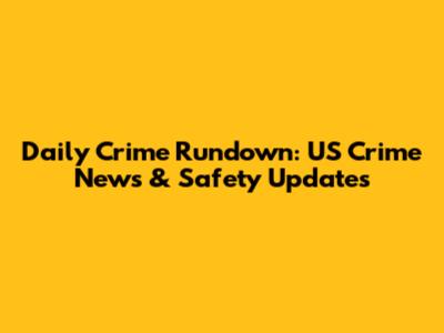 Daily Crime Rundown: US Crime News & Safety Updates