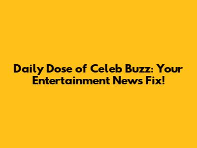 Daily Dose of Celeb Buzz: Your Entertainment News Fix!