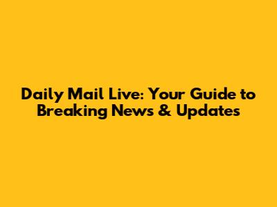 Daily Mail Live: Your Guide to Breaking News & Updates