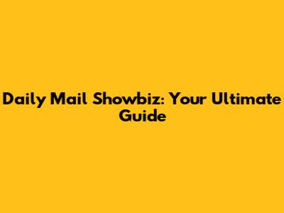 Daily Mail Showbiz: Your Ultimate Guide