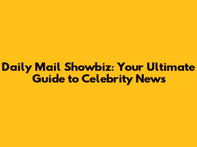 Daily Mail Showbiz: Your Ultimate Guide to Celebrity News