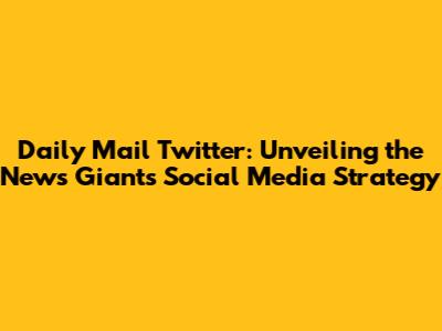Daily Mail Twitter: Unveiling the News Giant's Social Media Strategy