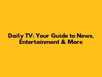 Daily TV: Your Guide to News, Entertainment & More