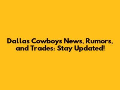 Dallas Cowboys News, Rumors, and Trades: Stay Updated!