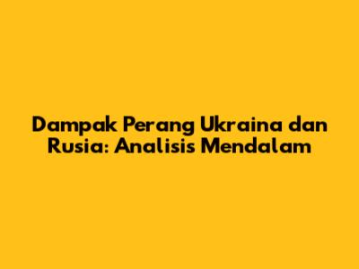 Dampak Perang Ukraina dan Rusia: Analisis Mendalam