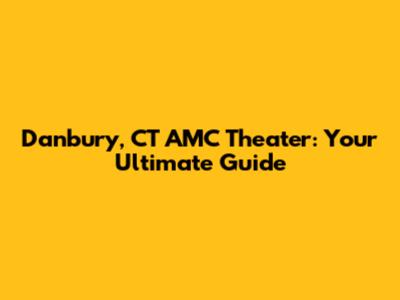 Danbury, CT AMC Theater: Your Ultimate Guide
