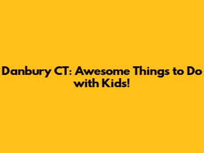 Danbury CT: Awesome Things to Do with Kids!