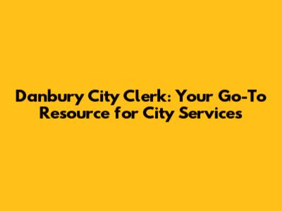 Danbury City Clerk: Your Go-To Resource for City Services