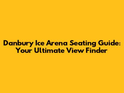 Danbury Ice Arena Seating Guide: Your Ultimate View Finder