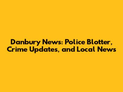Danbury News: Police Blotter, Crime Updates, and Local News