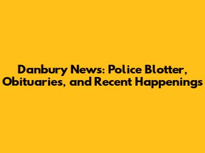 Danbury News: Police Blotter, Obituaries, and Recent Happenings