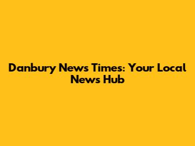 Danbury News Times: Your Local News Hub