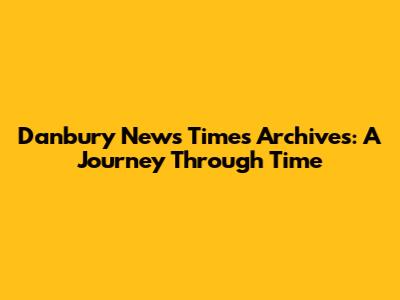 Danbury News Times Archives: A Journey Through Time