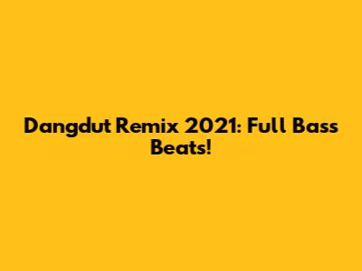 Dangdut Remix 2021: Full Bass Beats!