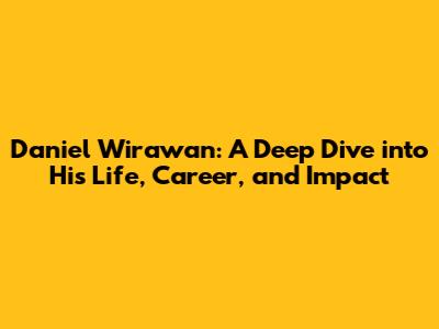 Daniel Wirawan: A Deep Dive into His Life, Career, and Impact