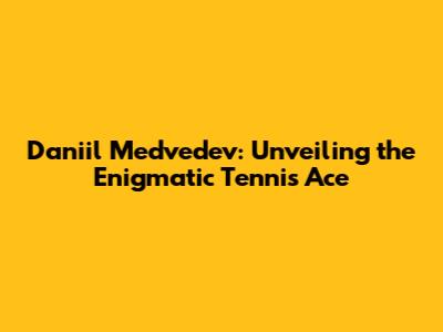 Daniil Medvedev: Unveiling the Enigmatic Tennis Ace