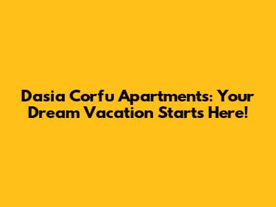 Dasia Corfu Apartments: Your Dream Vacation Starts Here!