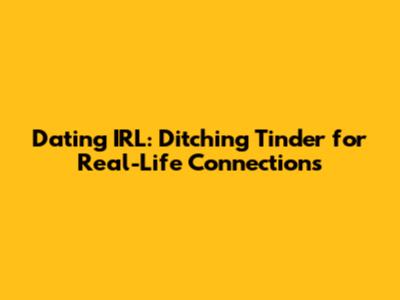 Dating IRL: Ditching Tinder for Real-Life Connections