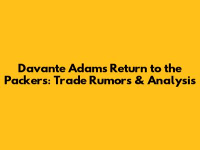 Davante Adams' Return to the Packers: Trade Rumors & Analysis