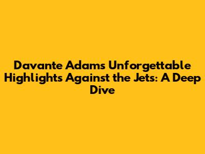 Davante Adams' Unforgettable Highlights Against the Jets: A Deep Dive