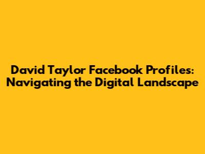 David Taylor Facebook Profiles: Navigating the Digital Landscape