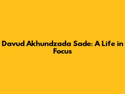 Davud Akhundzada Sade: A Life in Focus