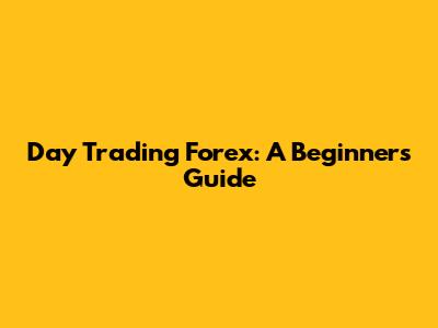 Day Trading Forex: A Beginner's Guide