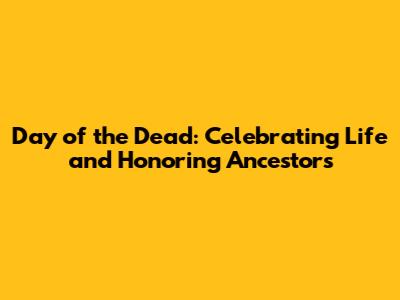 Day of the Dead: Celebrating Life and Honoring Ancestors