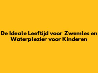 De Ideale Leeftijd voor Zwemles en Waterplezier voor Kinderen