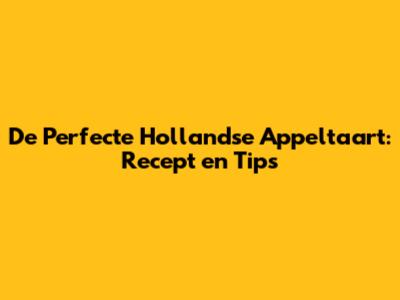 De Perfecte Hollandse Appeltaart: Recept en Tips