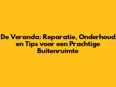 De Veranda: Reparatie, Onderhoud en Tips voor een Prachtige Buitenruimte