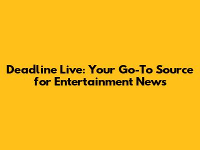 Deadline Live: Your Go-To Source for Entertainment News