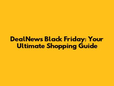 DealNews Black Friday: Your Ultimate Shopping Guide