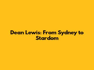 Dean Lewis: From Sydney to Stardom