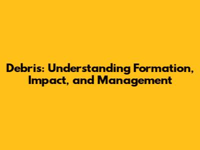 Debris: Understanding Formation, Impact, and Management