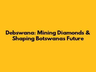 Debswana: Mining Diamonds & Shaping Botswana's Future
