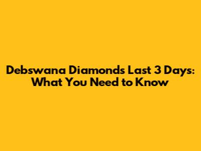 Debswana Diamond's Last 3 Days: What You Need to Know
