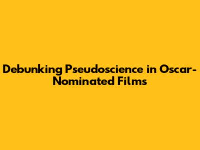 Debunking Pseudoscience in Oscar-Nominated Films