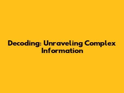 Decoding: Unraveling Complex Information