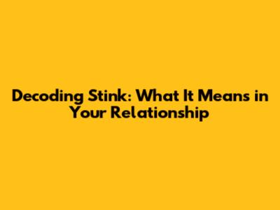 Decoding "Stink": What It Means in Your Relationship