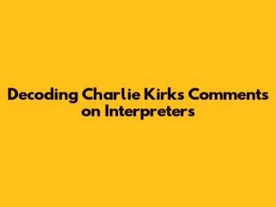 Decoding Charlie Kirk's Comments on Interpreters