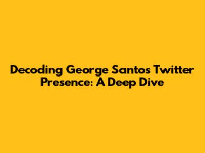 Decoding George Santos' Twitter Presence: A Deep Dive