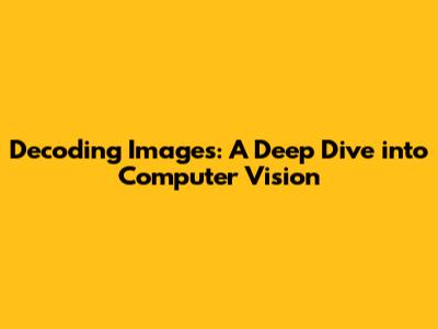 Decoding Images: A Deep Dive into Computer Vision
